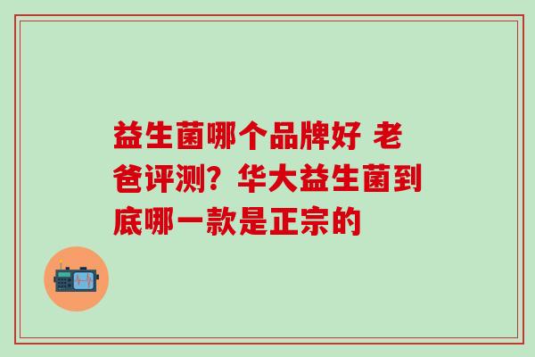 益生菌哪个品牌好 老爸评测？华大益生菌到底哪一款是正宗的