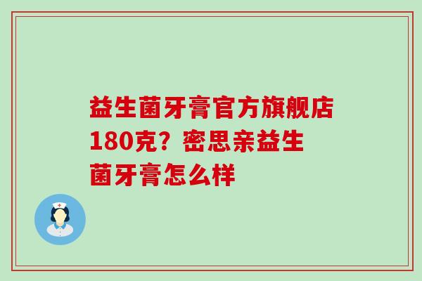 益生菌牙膏官方旗舰店180克？密思亲益生菌牙膏怎么样