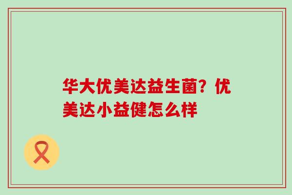 华大优美达益生菌？优美达小益健怎么样