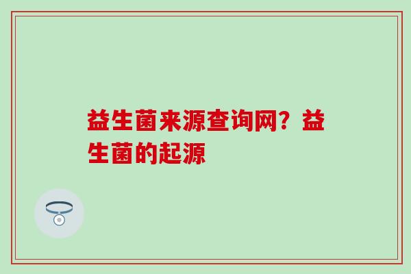 益生菌来源查询网？益生菌的起源