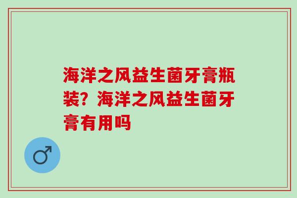 海洋之风益生菌牙膏瓶装？海洋之风益生菌牙膏有用吗