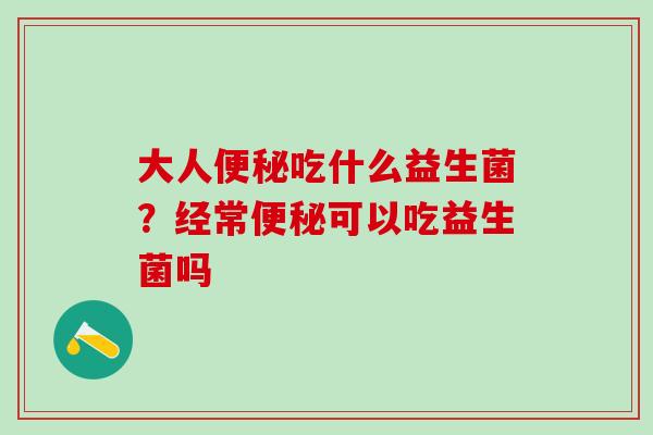 大人便秘吃什么益生菌？经常便秘可以吃益生菌吗