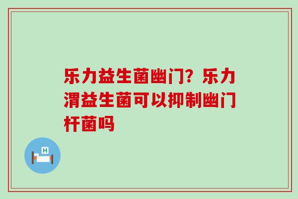 乐力益生菌幽门？乐力渭益生菌可以抑制幽门杆菌吗