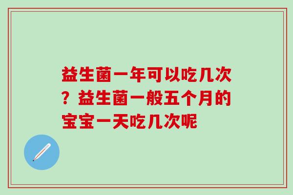 益生菌一年可以吃几次？益生菌一般五个月的宝宝一天吃几次呢