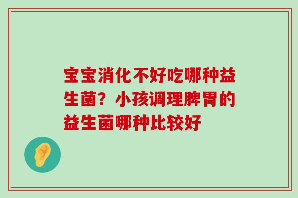 宝宝消化不好吃哪种益生菌？小孩调理脾胃的益生菌哪种比较好