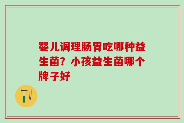 婴儿调理肠胃吃哪种益生菌？小孩益生菌哪个牌子好