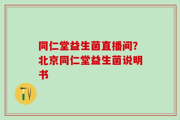 同仁堂益生菌直播间？北京同仁堂益生菌说明书