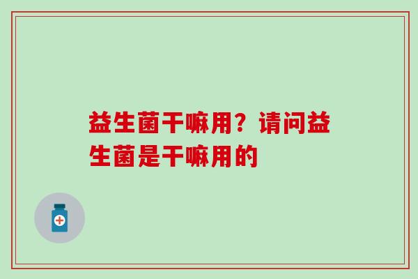 益生菌干嘛用？请问益生菌是干嘛用的