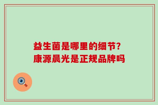 益生菌是哪里的细节？康源晨光是正规品牌吗