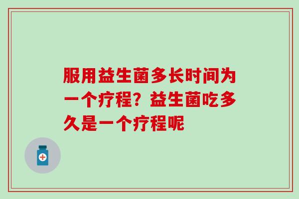 服用益生菌多长时间为一个疗程？益生菌吃多久是一个疗程呢