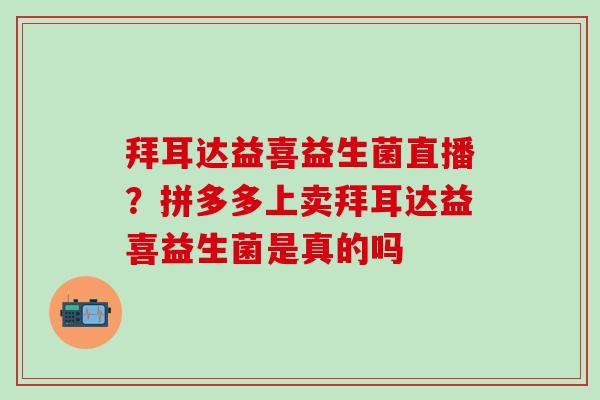 拜耳达益喜益生菌直播？拼多多上卖拜耳达益喜益生菌是真的吗