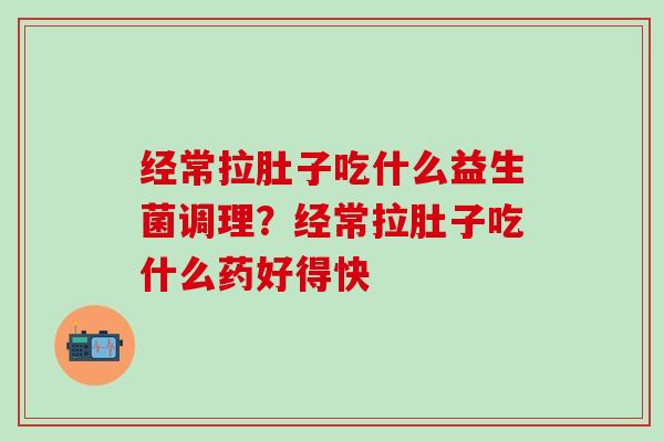 经常拉肚子吃什么益生菌调理？经常拉肚子吃什么药好得快