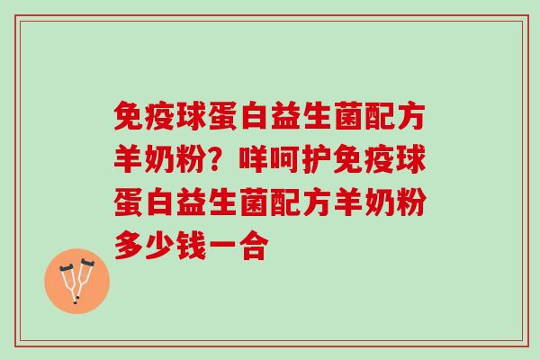 球蛋白益生菌配方羊奶粉？咩呵护球蛋白益生菌配方羊奶粉多少钱一合