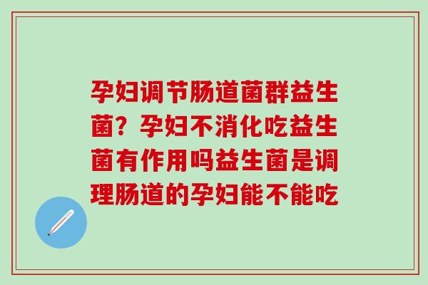 孕妇调节肠道菌群益生菌？孕妇不消化吃益生菌有作用吗益生菌是调理肠道的孕妇能不能吃