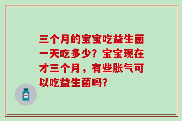 三个月的宝宝吃益生菌一天吃多少？宝宝现在才三个月，有些胀气可以吃益生菌吗？