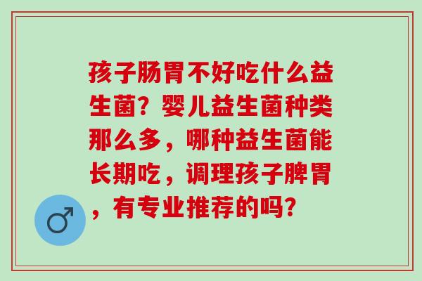 孩子肠胃不好吃什么益生菌？婴儿益生菌种类那么多，哪种益生菌能长期吃，调理孩子脾胃，有专业推荐的吗？
