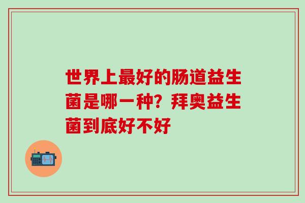 世界上好的肠道益生菌是哪一种？拜奥益生菌到底好不好