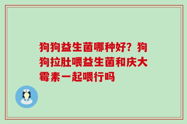 狗狗益生菌哪种好？狗狗拉肚喂益生菌和庆大霉素一起喂行吗