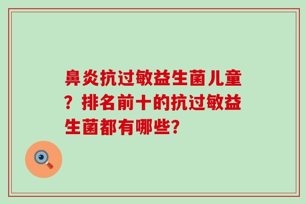 鼻炎抗过敏益生菌儿童？排名前十的抗过敏益生菌都有哪些？