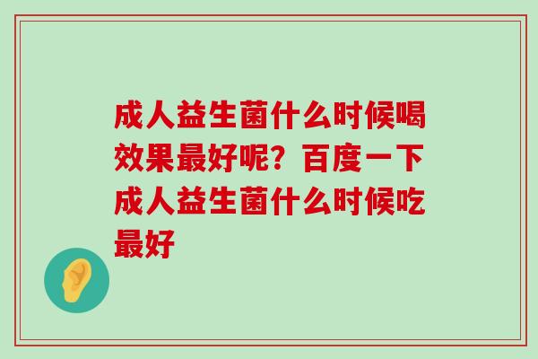 成人益生菌什么时候喝效果最好呢？百度一下成人益生菌什么时候吃最好
