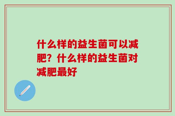 什么样的益生菌可以减肥？什么样的益生菌对减肥最好