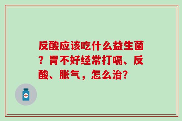 反酸应该吃什么益生菌？胃不好经常打嗝、反酸、胀气，怎么治？