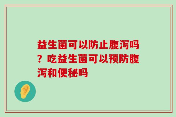 益生菌可以防止腹泻吗？吃益生菌可以预防腹泻和便秘吗