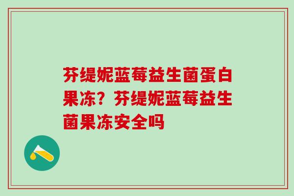 芬缇妮蓝莓益生菌蛋白果冻？芬缇妮蓝莓益生菌果冻安全吗
