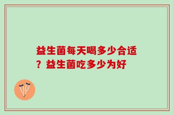 益生菌每天喝多少合适？益生菌吃多少为好