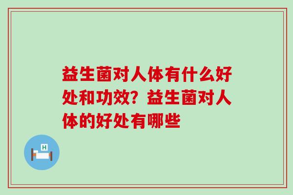 益生菌对人体有什么好处和功效？益生菌对人体的好处有哪些