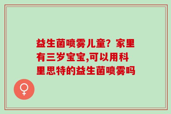 益生菌喷雾儿童？家里有三岁宝宝,可以用科里思特的益生菌喷雾吗