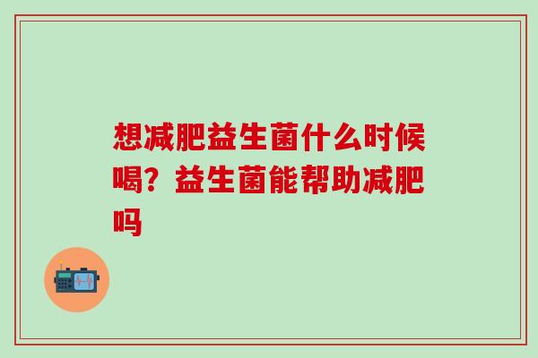 想益生菌什么时候喝？益生菌能帮助吗
