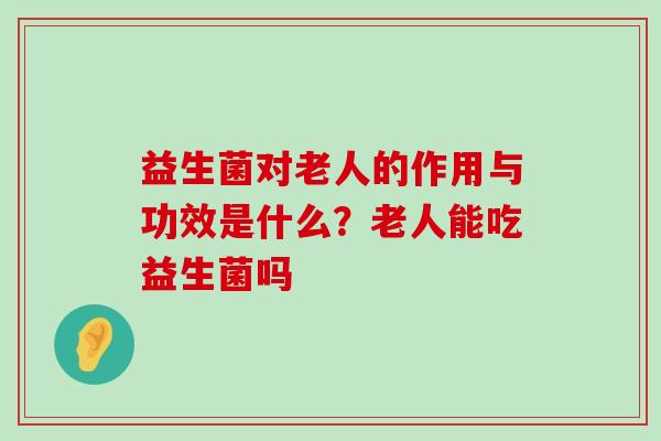 益生菌对老人的作用与功效是什么？老人能吃益生菌吗