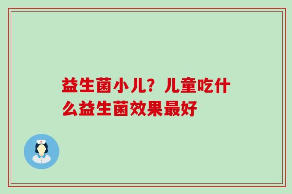 益生菌小儿？儿童吃什么益生菌效果最好