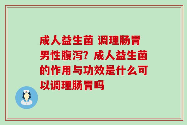 成人益生菌 调理肠胃男性腹泻？成人益生菌的作用与功效是什么可以调理肠胃吗