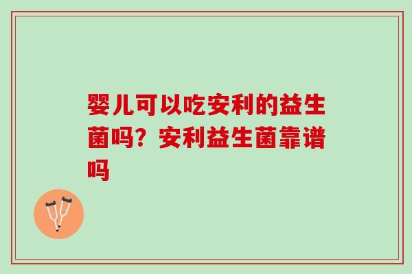 婴儿可以吃安利的益生菌吗？安利益生菌靠谱吗