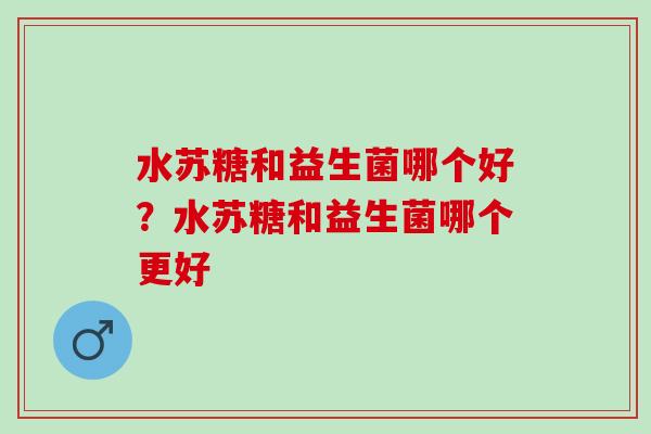 水苏糖和益生菌哪个好？水苏糖和益生菌哪个更好