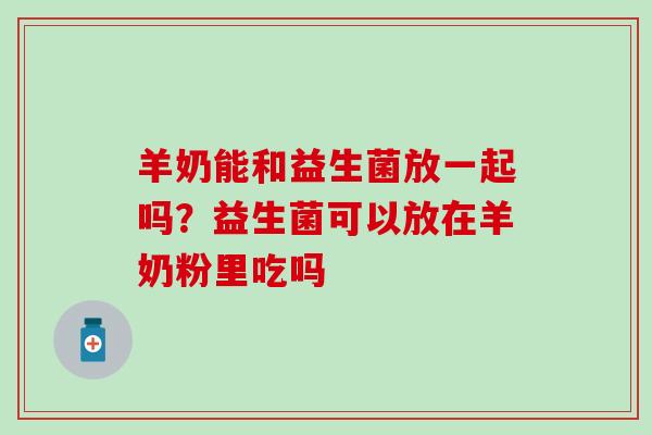 羊奶能和益生菌放一起吗？益生菌可以放在羊奶粉里吃吗