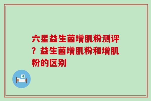 六星益生菌增肌粉测评？益生菌增肌粉和增肌粉的区别