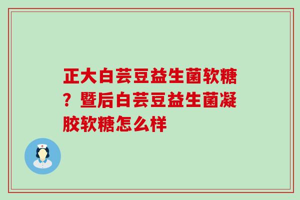 正大白芸豆益生菌软糖？暨后白芸豆益生菌凝胶软糖怎么样