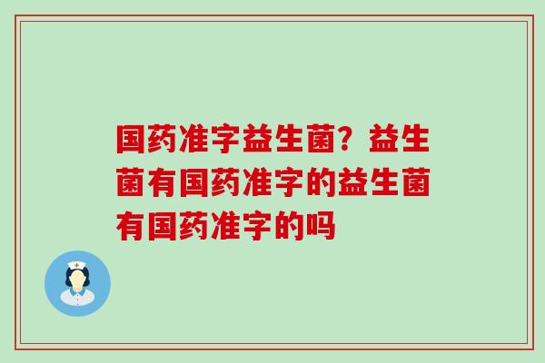 国药准字益生菌？益生菌有国药准字的益生菌有国药准字的吗