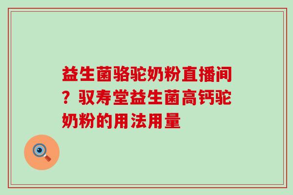 益生菌骆驼奶粉直播间？驭寿堂益生菌高钙驼奶粉的用法用量