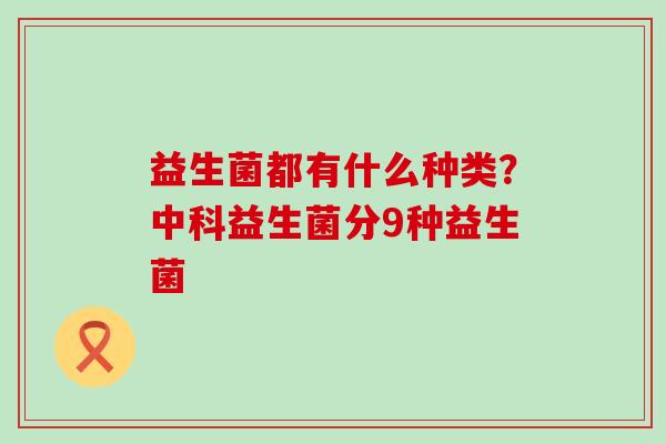 益生菌都有什么种类？中科益生菌分9种益生菌