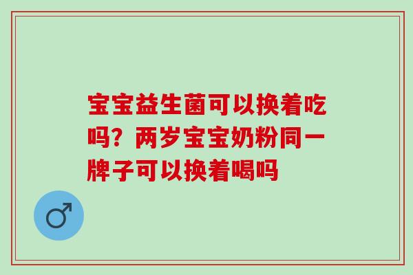 宝宝益生菌可以换着吃吗？两岁宝宝奶粉同一牌子可以换着喝吗