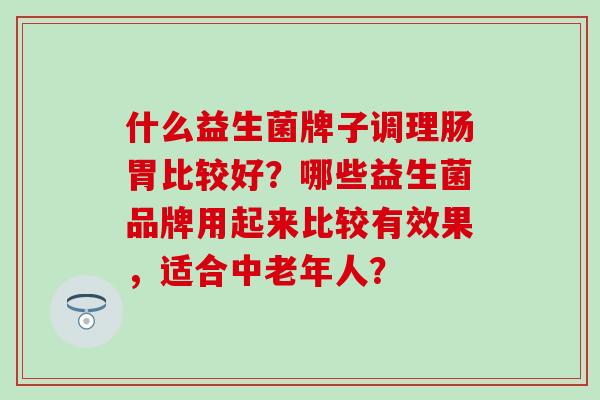 什么益生菌牌子调理肠胃比较好？哪些益生菌品牌用起来比较有效果，适合中老年人？
