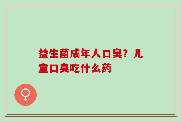 益生菌成年人口臭？儿童口臭吃什么药