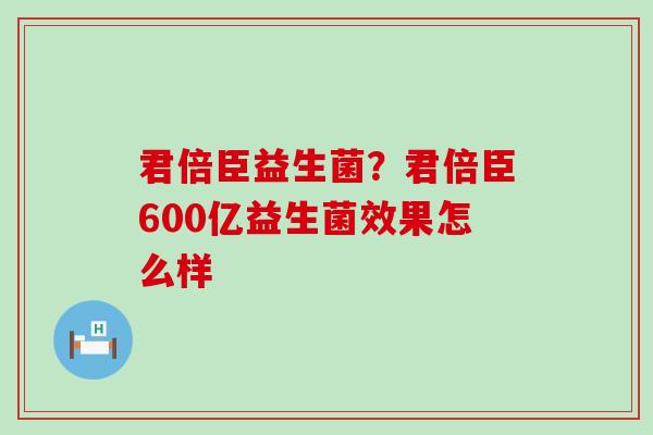 君倍臣益生菌？君倍臣600亿益生菌效果怎么样