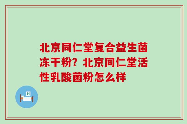 北京同仁堂复合益生菌冻干粉？北京同仁堂活性乳酸菌粉怎么样