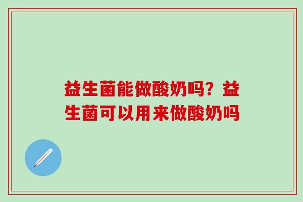 益生菌能做酸奶吗？益生菌可以用来做酸奶吗