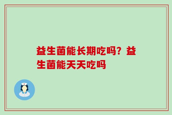 益生菌能长期吃吗？益生菌能天天吃吗
